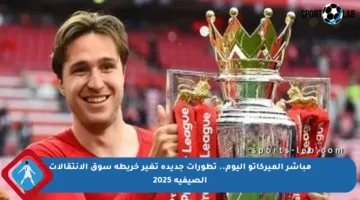 مباشر الميركاتو اليوم.. تطورات جديدة تغير خريطة سوق الانتقالات الصيفية 2025